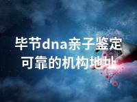 毕节dna亲子鉴定可靠的机构地址