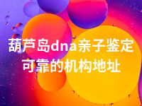 葫芦岛dna亲子鉴定可靠的机构地址