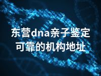 东营dna亲子鉴定可靠的机构地址