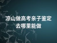 凉山做高考亲子鉴定去哪里能做