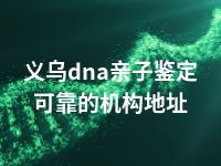 义乌dna亲子鉴定可靠的机构地址