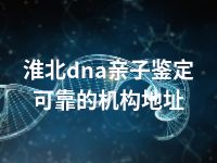 淮北dna亲子鉴定可靠的机构地址