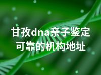 甘孜dna亲子鉴定可靠的机构地址