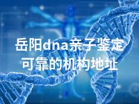 岳阳dna亲子鉴定可靠的机构地址