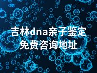 吉林dna亲子鉴定免费咨询地址