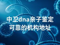 中卫dna亲子鉴定可靠的机构地址