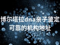 博尔塔拉dna亲子鉴定可靠的机构地址