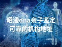 昭通dna亲子鉴定可靠的机构地址