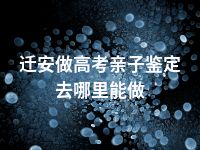 迁安做高考亲子鉴定去哪里能做