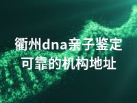 衢州dna亲子鉴定可靠的机构地址