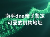 南平dna亲子鉴定可靠的机构地址