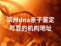 滨州dna亲子鉴定可靠的机构地址