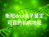 衡阳dna亲子鉴定可靠的机构地址