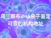 乌兰察布dna亲子鉴定可靠的机构地址