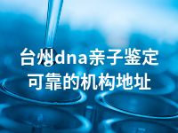 台州dna亲子鉴定可靠的机构地址