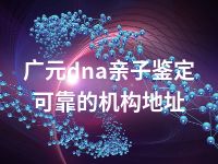 广元dna亲子鉴定可靠的机构地址