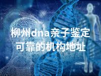 柳州dna亲子鉴定可靠的机构地址