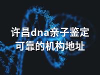 许昌dna亲子鉴定可靠的机构地址