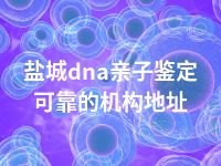 盐城dna亲子鉴定可靠的机构地址