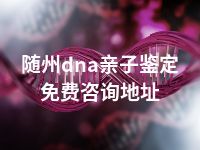 随州dna亲子鉴定免费咨询地址