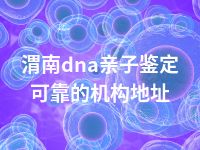 渭南dna亲子鉴定可靠的机构地址