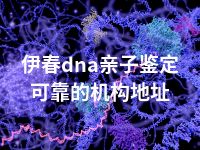 伊春dna亲子鉴定可靠的机构地址