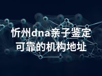 忻州dna亲子鉴定可靠的机构地址