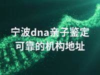 宁波dna亲子鉴定可靠的机构地址