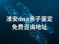 淮安dna亲子鉴定免费咨询地址