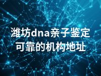 潍坊dna亲子鉴定可靠的机构地址