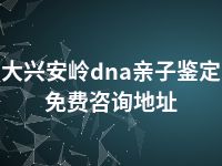 大兴安岭dna亲子鉴定免费咨询地址