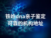 铁岭dna亲子鉴定可靠的机构地址