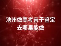 池州做高考亲子鉴定去哪里能做