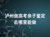 泸州做高考亲子鉴定去哪里能做