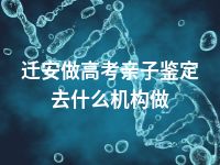 迁安做高考亲子鉴定去什么机构做