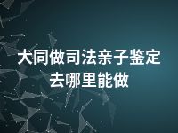 大同做司法亲子鉴定去哪里能做