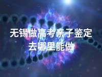 无锡做高考亲子鉴定去哪里能做