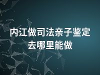 内江做司法亲子鉴定去哪里能做