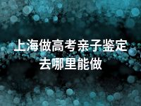 上海做高考亲子鉴定去哪里能做