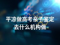 平凉做高考亲子鉴定去什么机构做