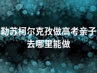 克孜勒苏柯尔克孜做高考亲子鉴定去哪里能做