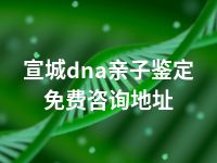 宣城dna亲子鉴定免费咨询地址