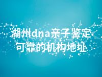 湖州dna亲子鉴定可靠的机构地址