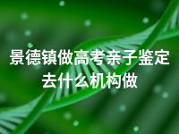 景德镇做高考亲子鉴定去什么机构做