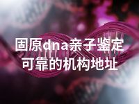 固原dna亲子鉴定可靠的机构地址