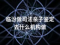 临汾做司法亲子鉴定去什么机构做