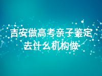 吉安做高考亲子鉴定去什么机构做