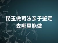 昆玉做司法亲子鉴定去哪里能做