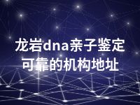 龙岩dna亲子鉴定可靠的机构地址