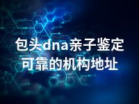 包头dna亲子鉴定可靠的机构地址